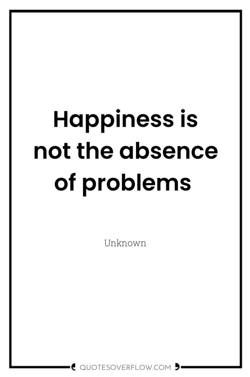 Happiness is not the absence of problems 