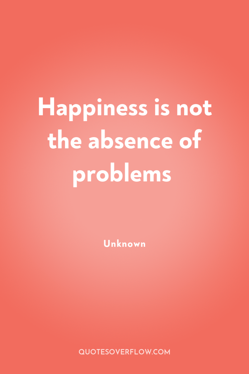 Happiness is not the absence of problems 