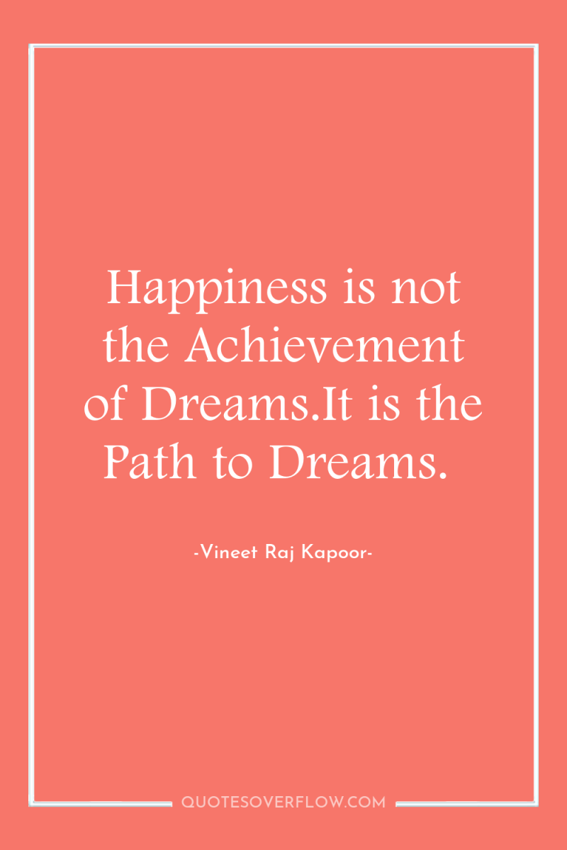 Happiness is not the Achievement of Dreams.It is the Path...