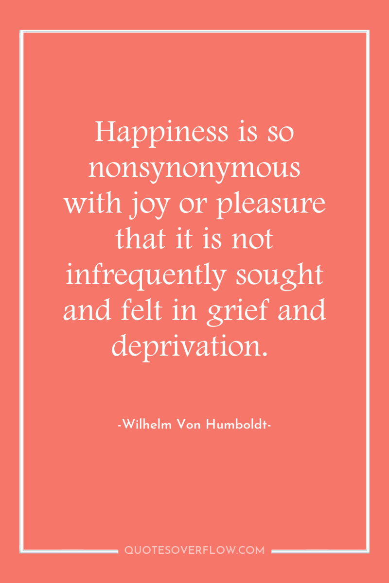 Happiness is so nonsynonymous with joy or pleasure that it...