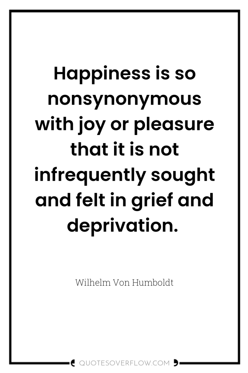 Happiness is so nonsynonymous with joy or pleasure that it...