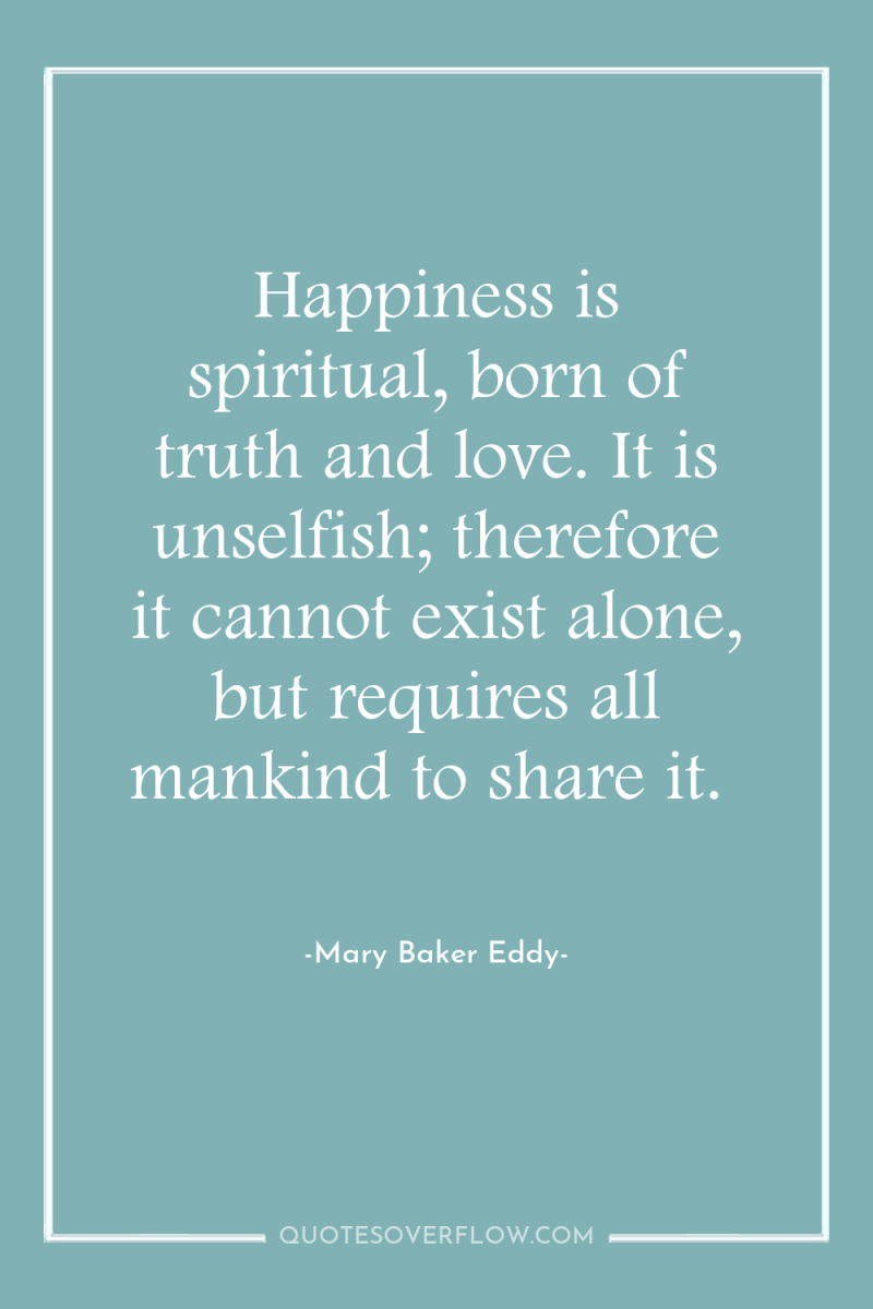Happiness is spiritual, born of truth and love. It is...