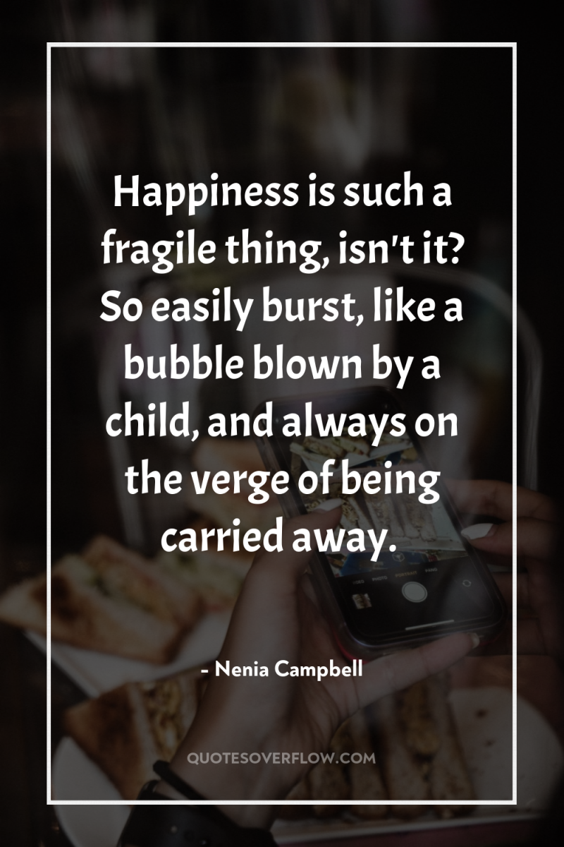 Happiness is such a fragile thing, isn't it? So easily...