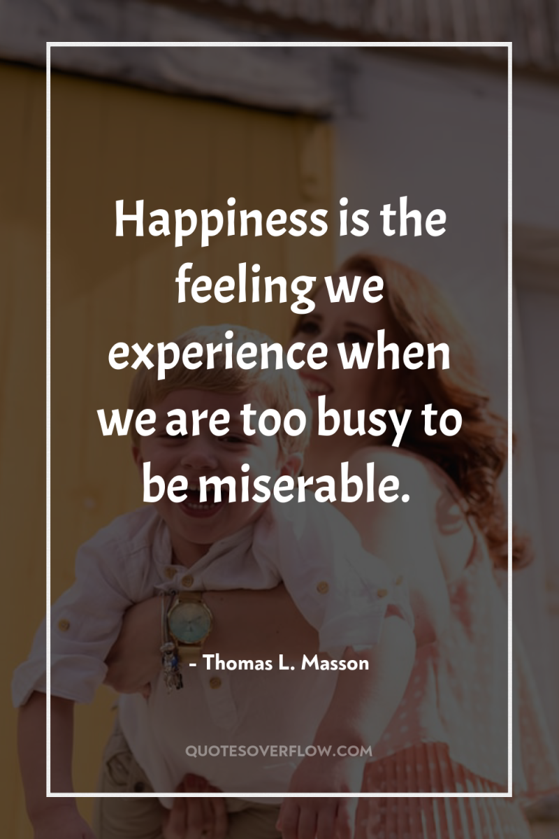 Happiness is the feeling we experience when we are too...
