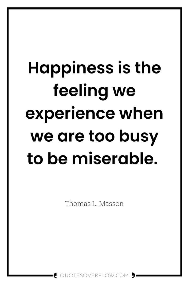 Happiness is the feeling we experience when we are too...