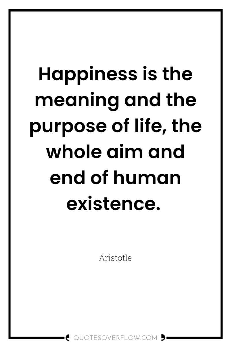 Happiness is the meaning and the purpose of life, the...