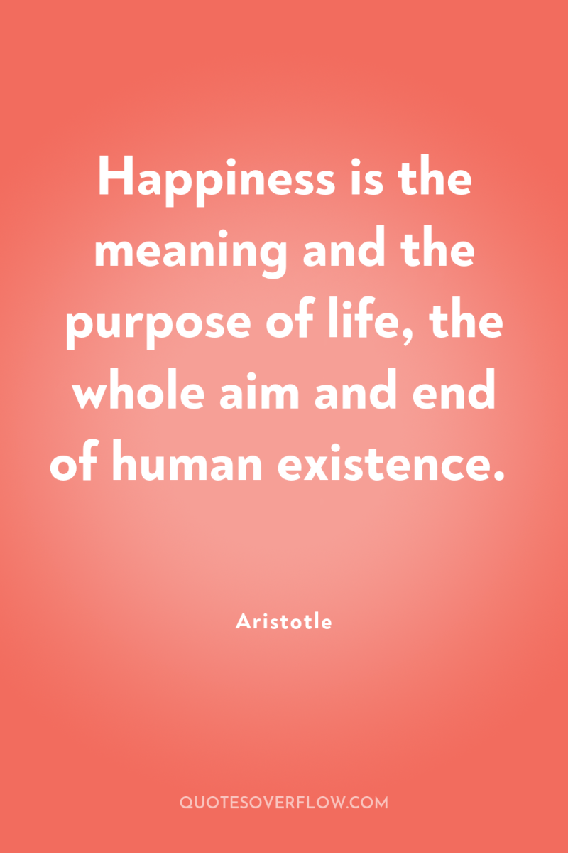 Happiness is the meaning and the purpose of life, the...