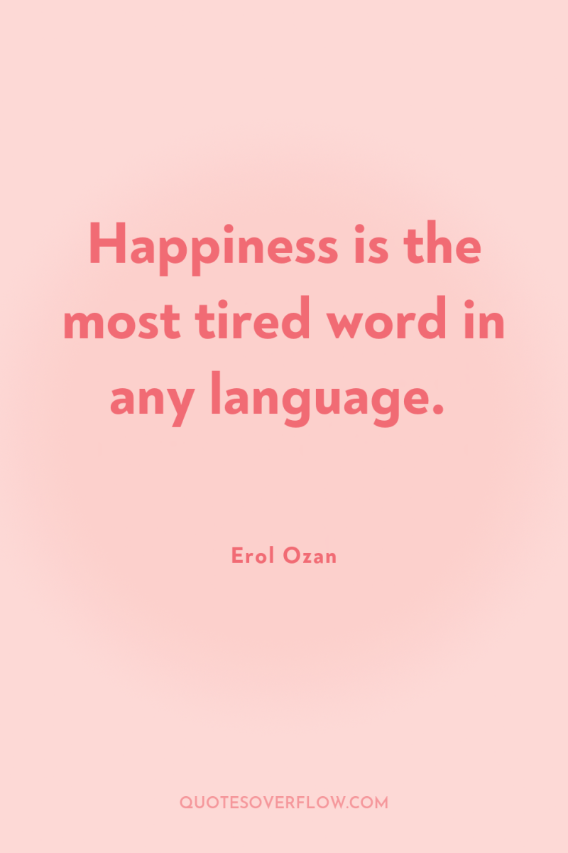 Happiness is the most tired word in any language. 