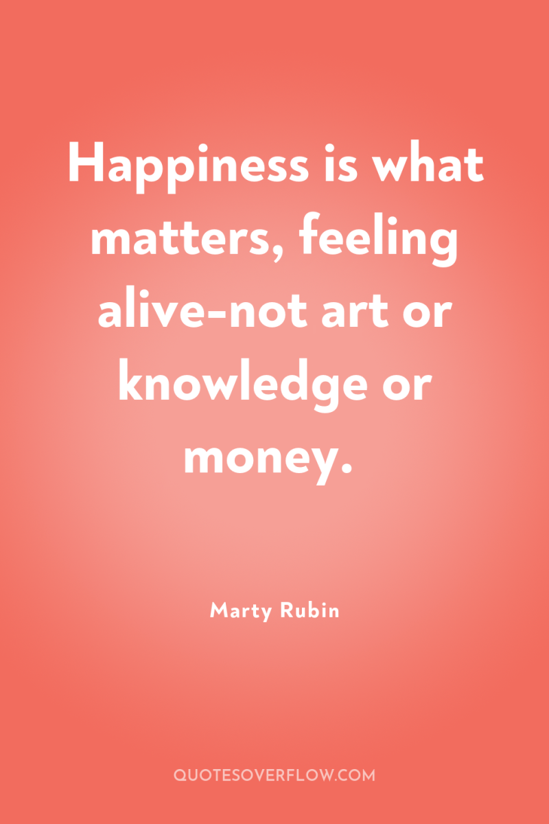 Happiness is what matters, feeling alive-not art or knowledge or...