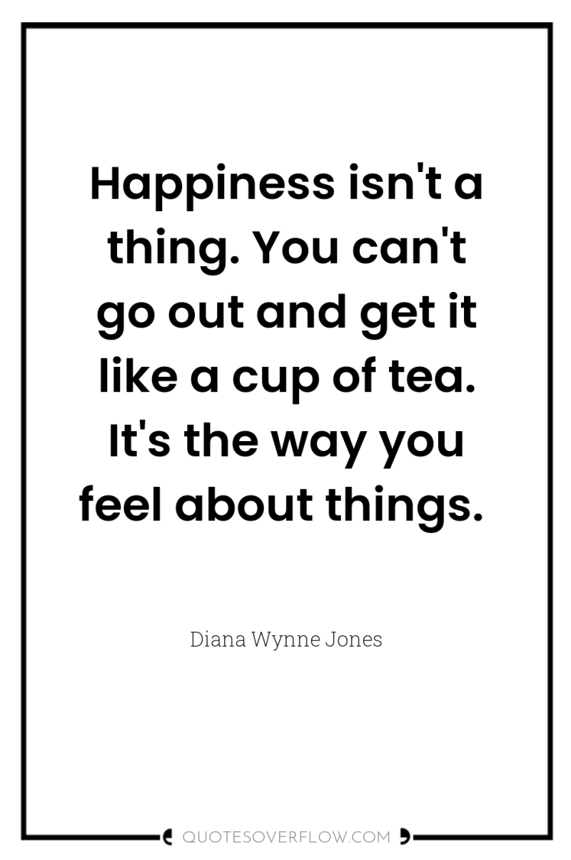 Happiness isn't a thing. You can't go out and get...