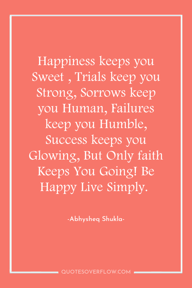 Happiness keeps you Sweet , Trials keep you Strong, Sorrows...