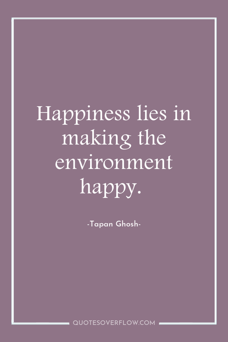 Happiness lies in making the environment happy. 