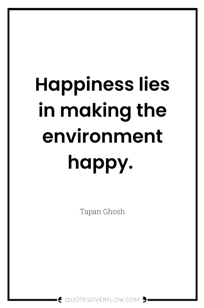 Happiness lies in making the environment happy. 