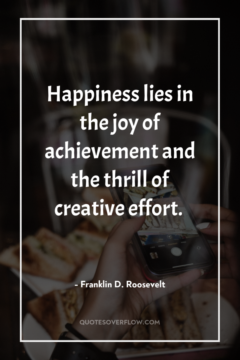 Happiness lies in the joy of achievement and the thrill...