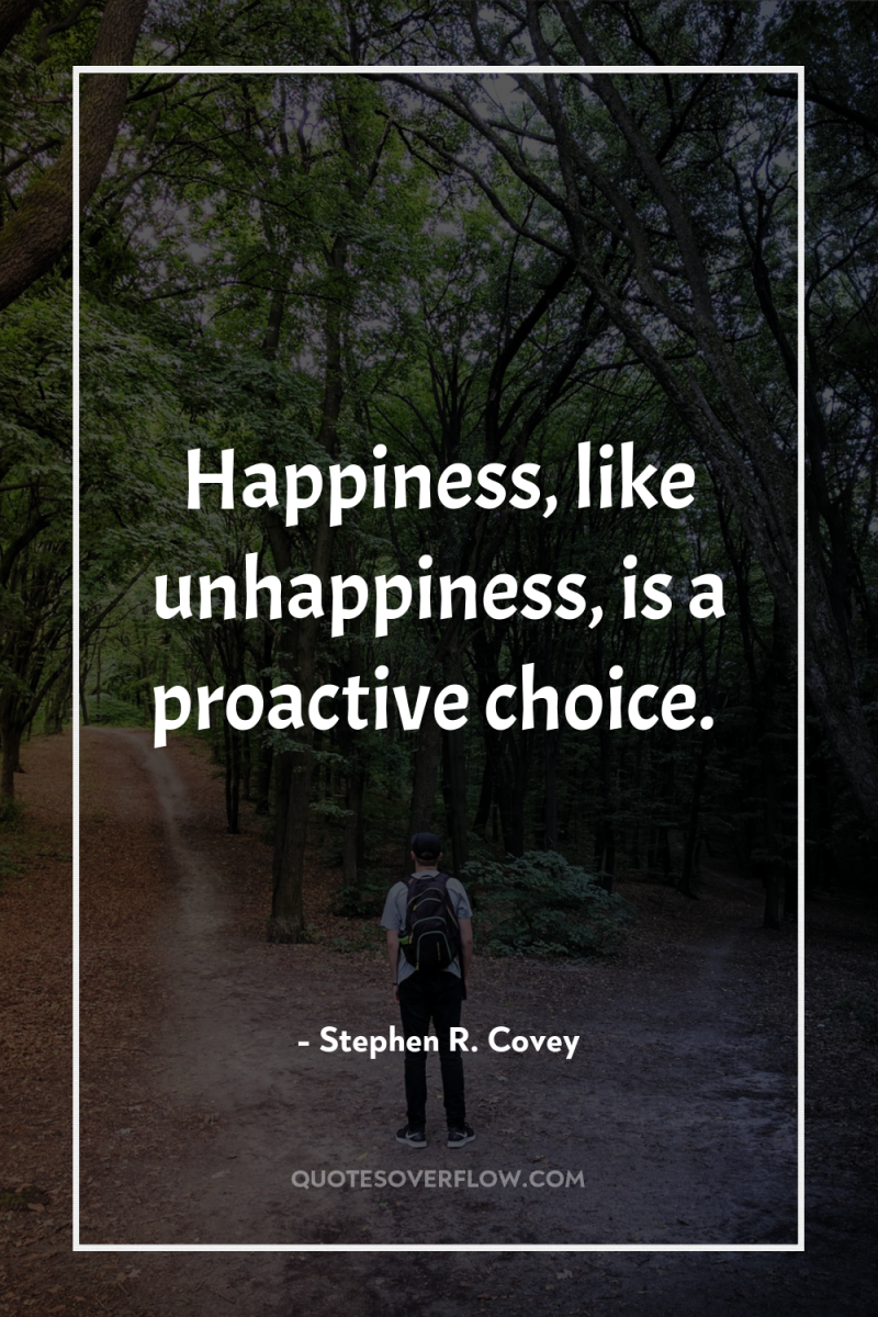 Happiness, like unhappiness, is a proactive choice. 