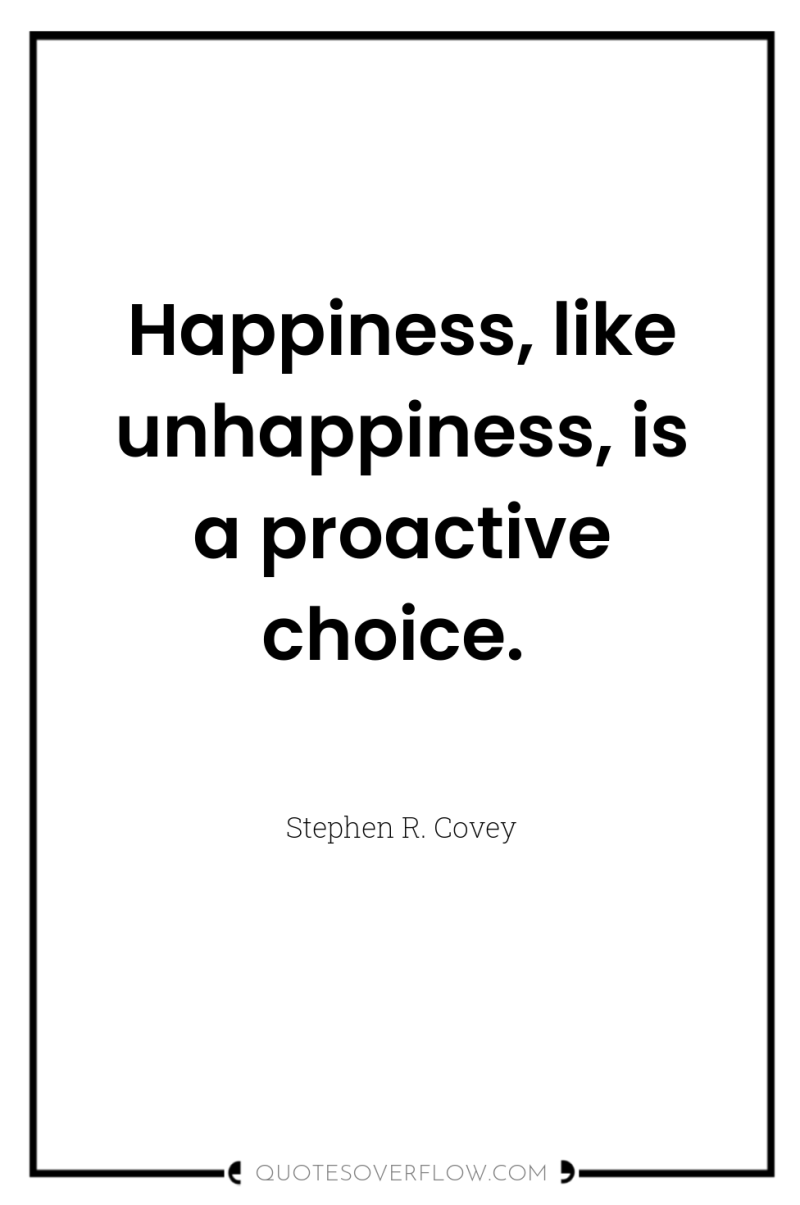 Happiness, like unhappiness, is a proactive choice. 