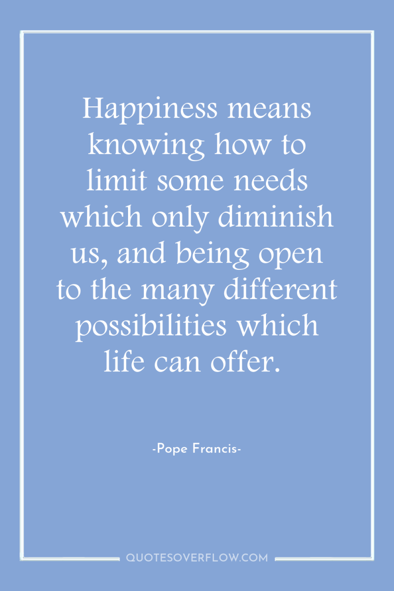 Happiness means knowing how to limit some needs which only...