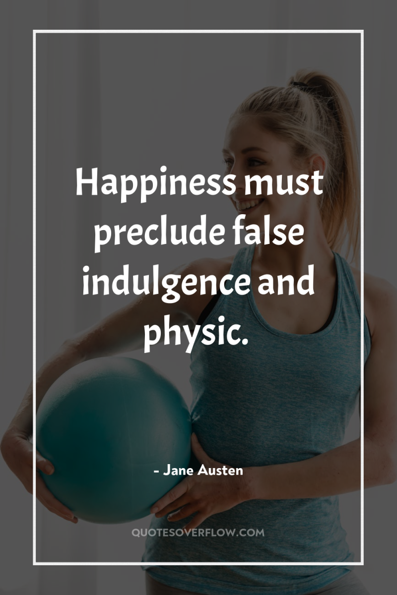 Happiness must preclude false indulgence and physic. 
