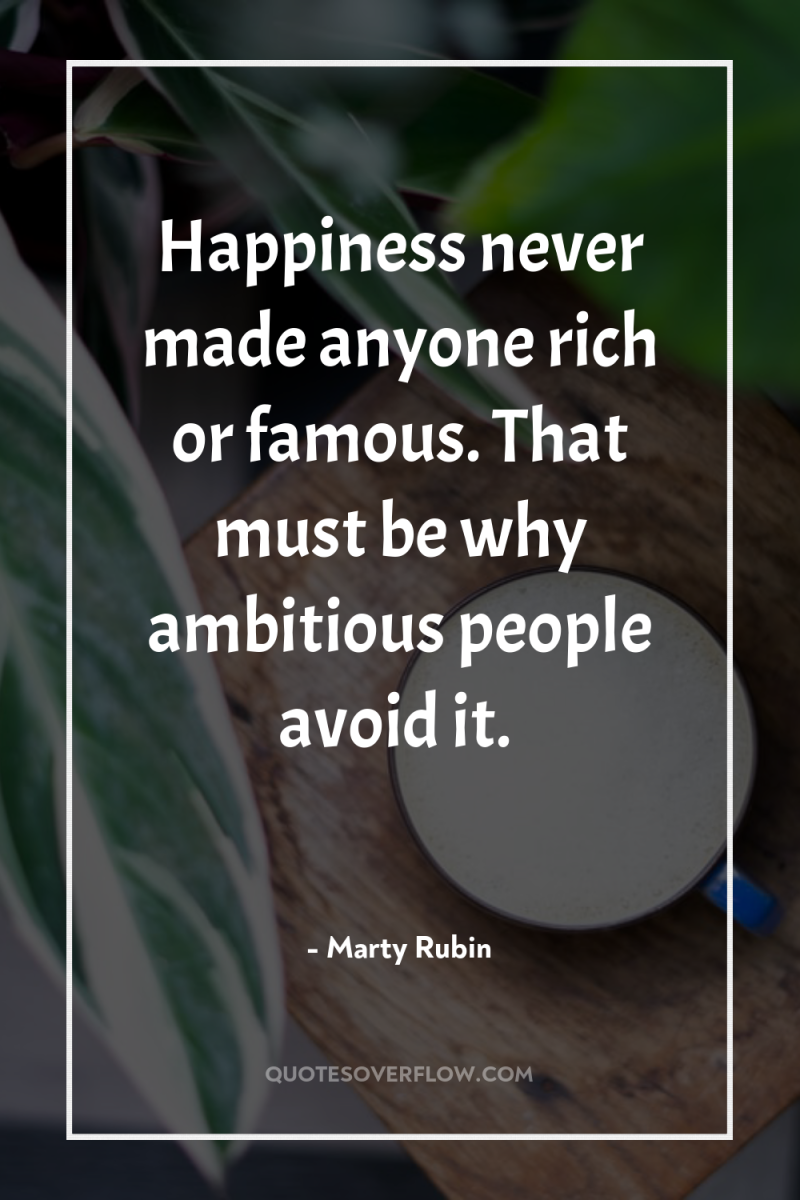 Happiness never made anyone rich or famous. That must be...