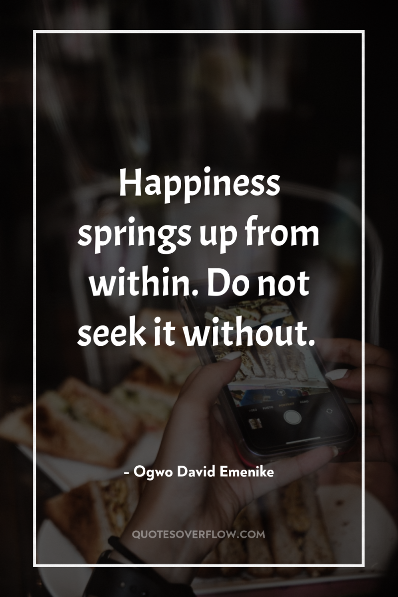 Happiness springs up from within. Do not seek it without. 