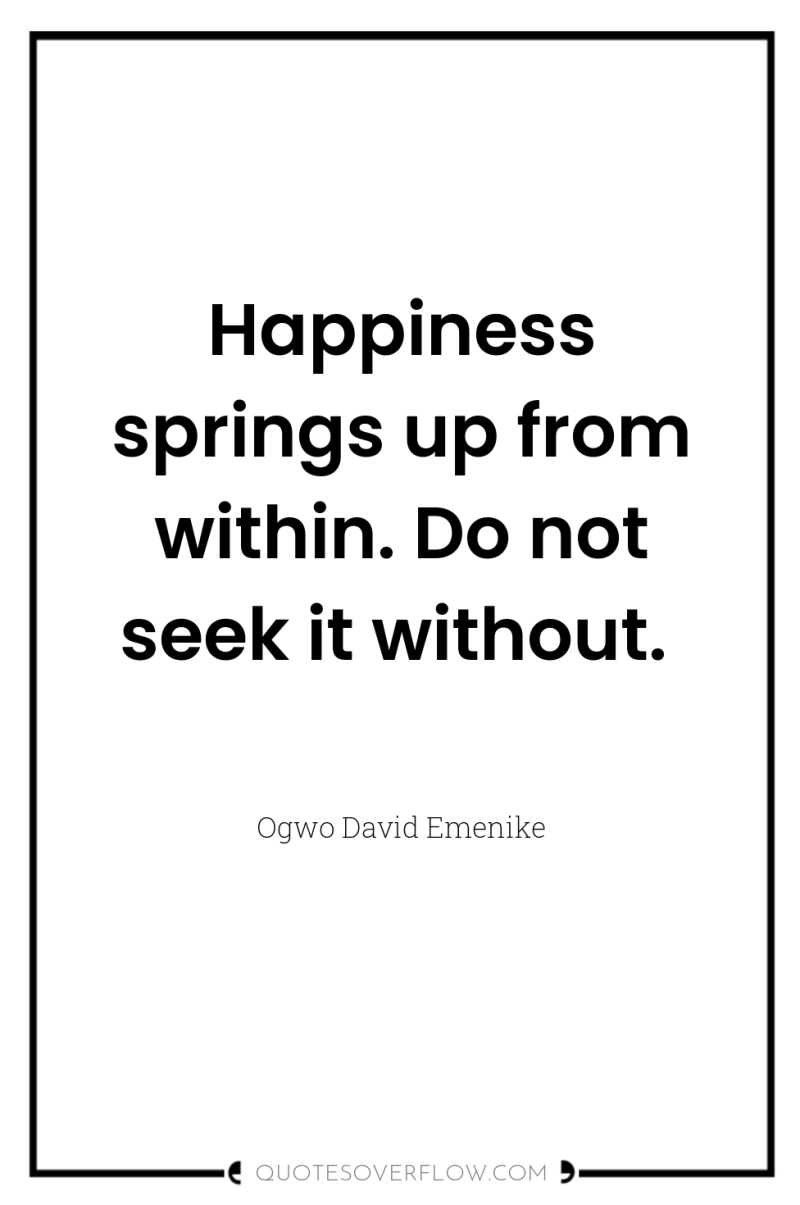 Happiness springs up from within. Do not seek it without. 