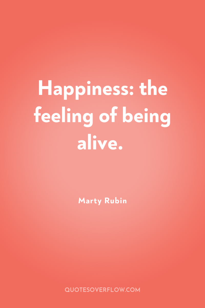 Happiness: the feeling of being alive. 