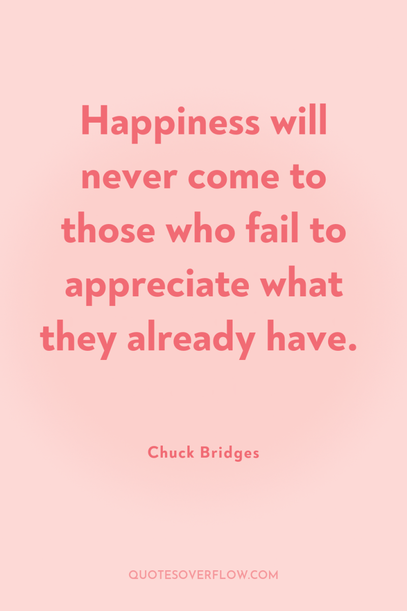 Happiness will never come to those who fail to appreciate...