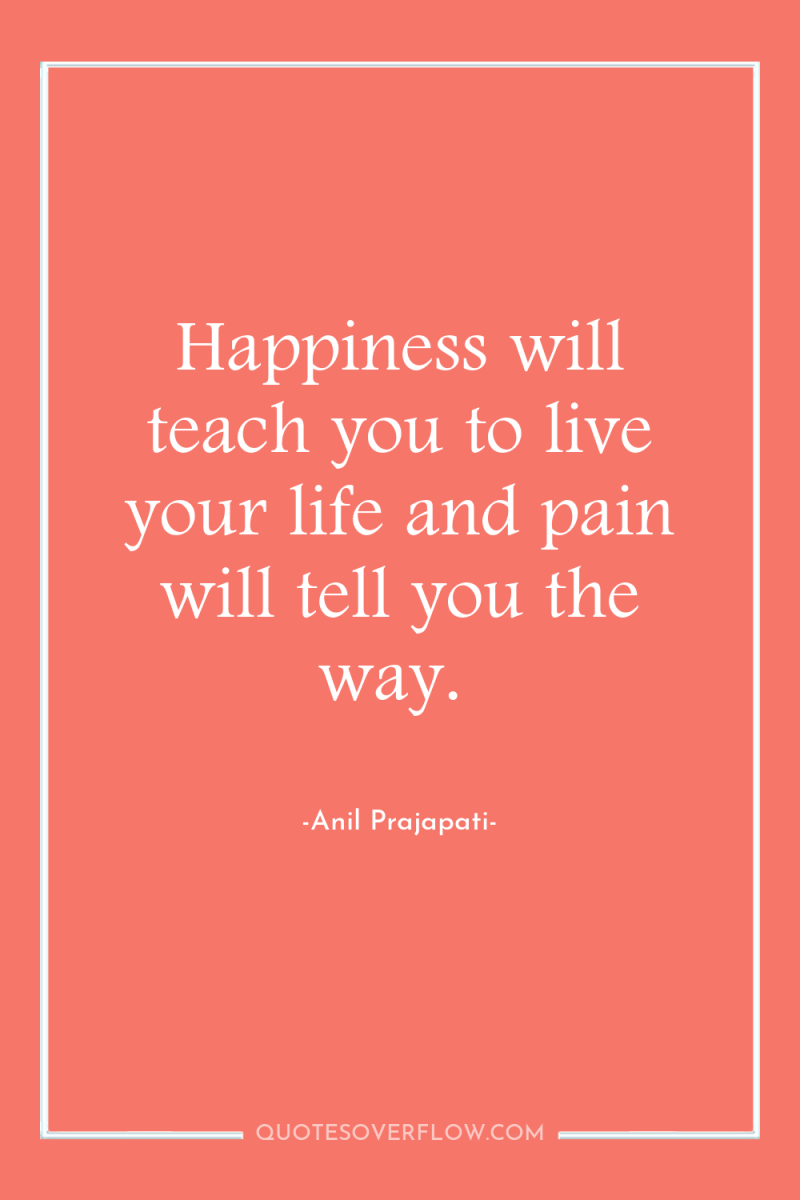 Happiness will teach you to live your life and pain...