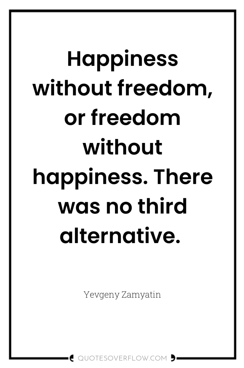 Happiness without freedom, or freedom without happiness. There was no...