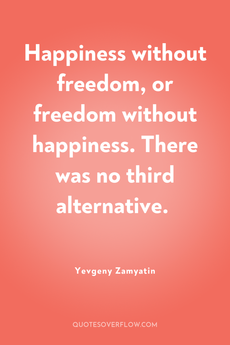 Happiness without freedom, or freedom without happiness. There was no...