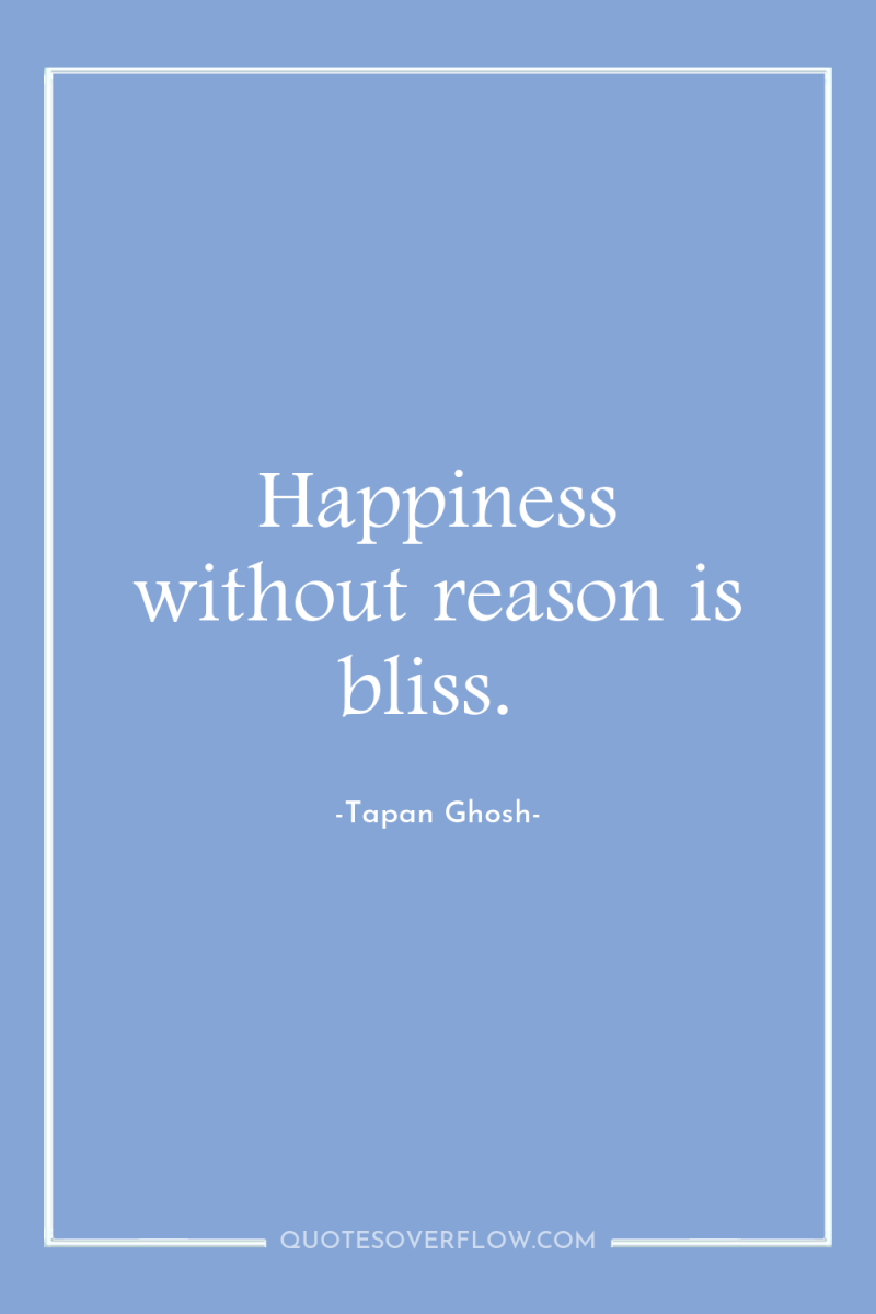 Happiness without reason is bliss. 