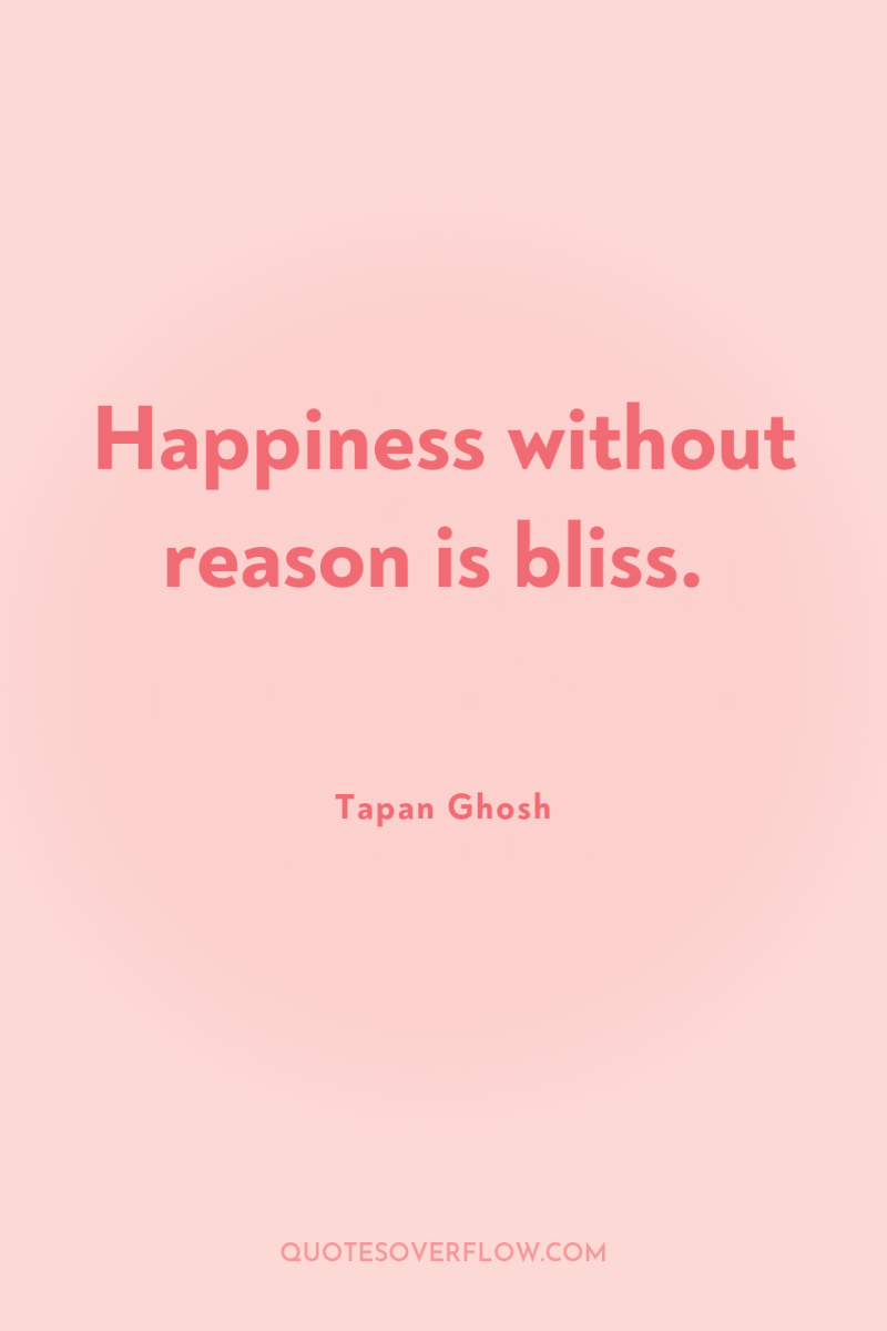 Happiness without reason is bliss. 