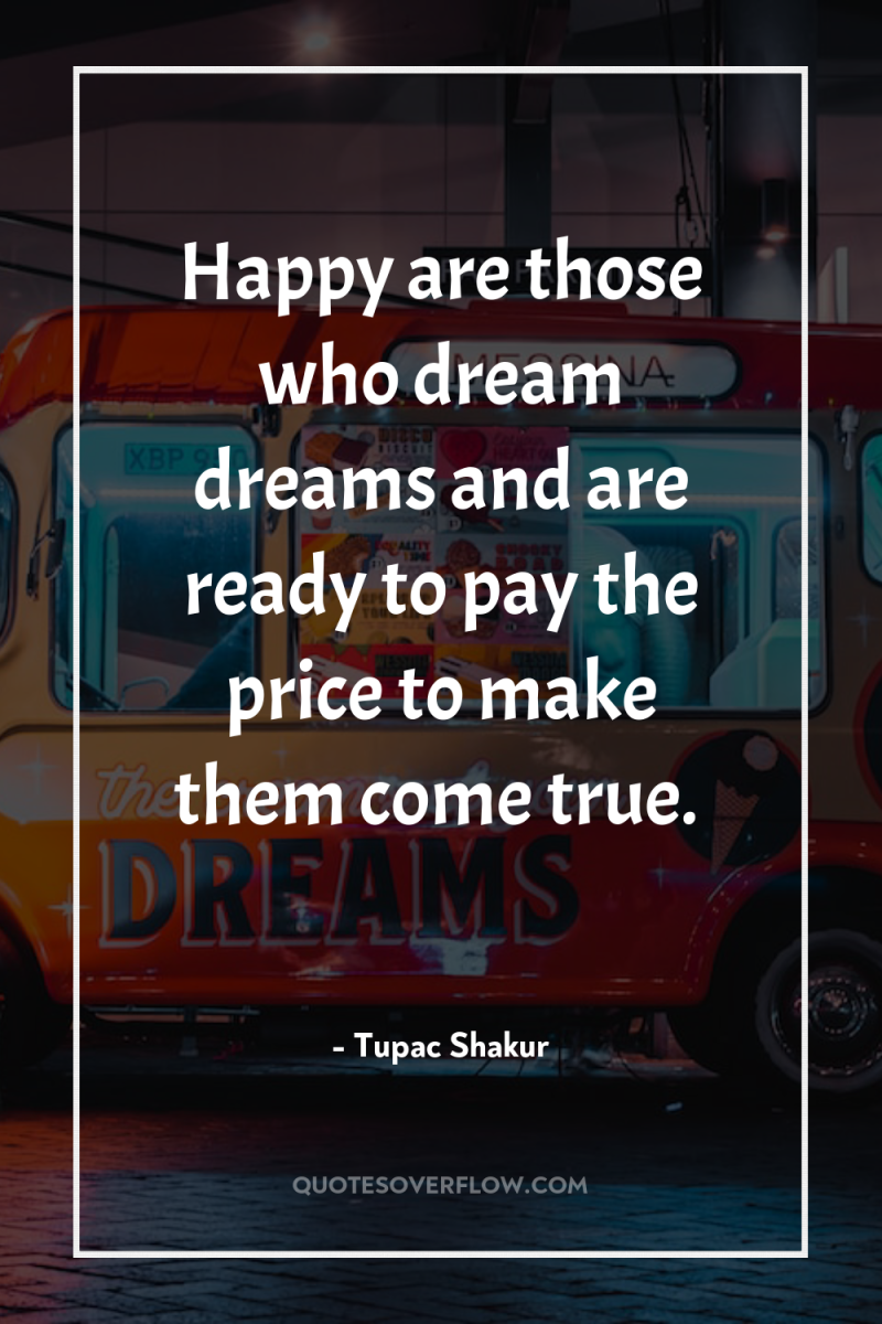 Happy are those who dream dreams and are ready to...