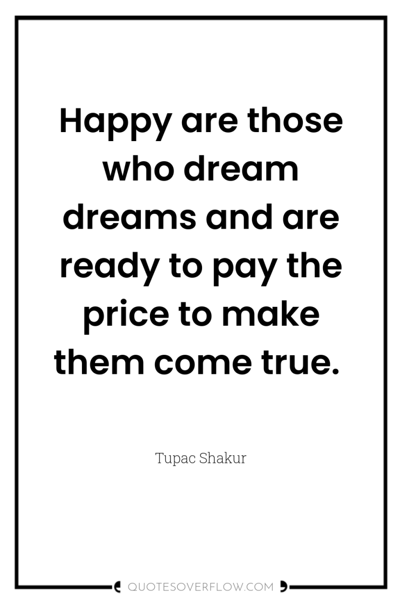 Happy are those who dream dreams and are ready to...