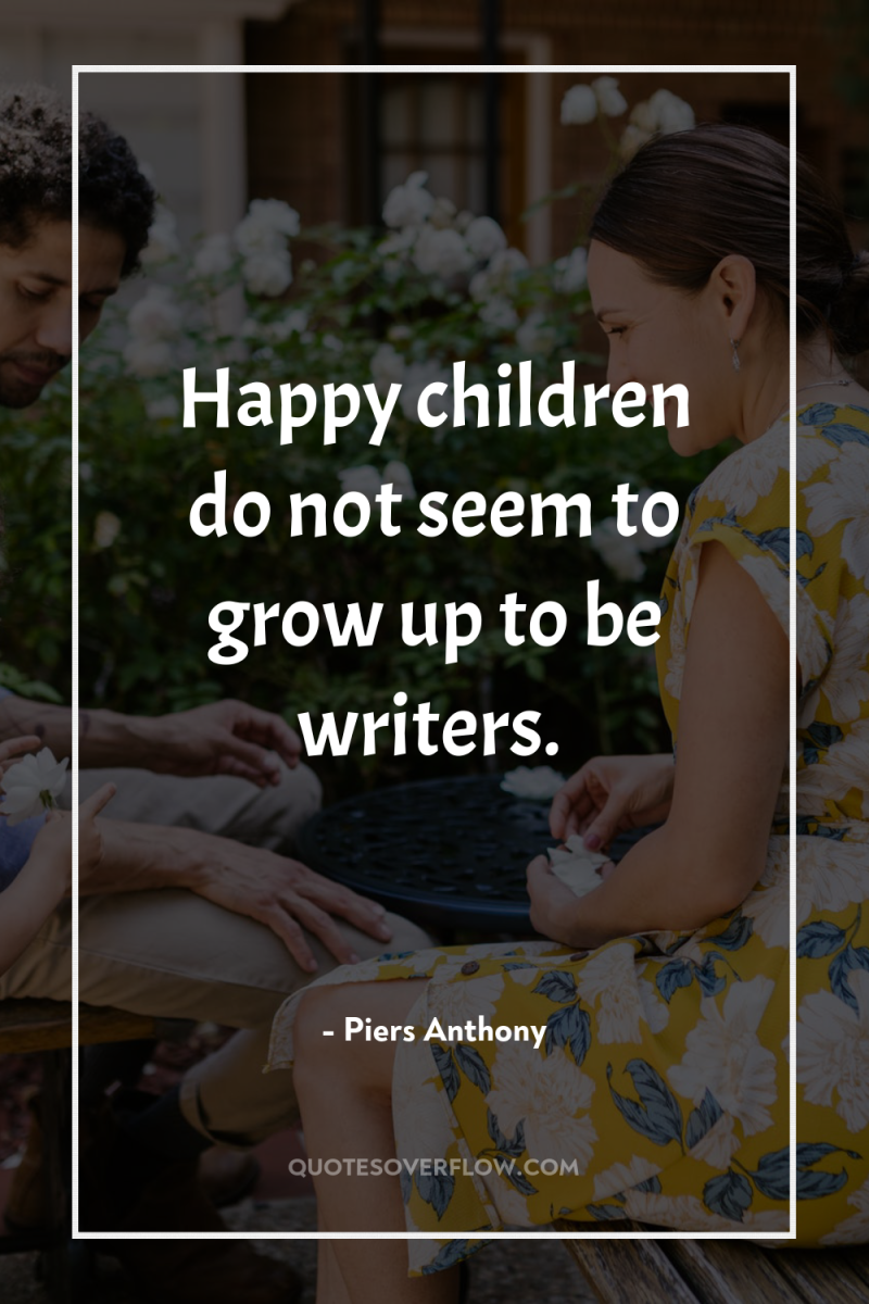 Happy children do not seem to grow up to be...