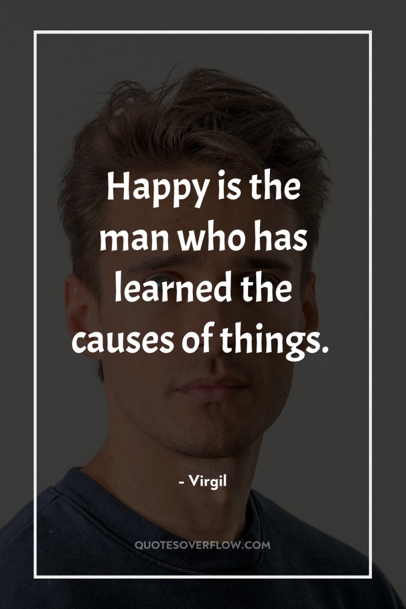Happy is the man who has learned the causes of...