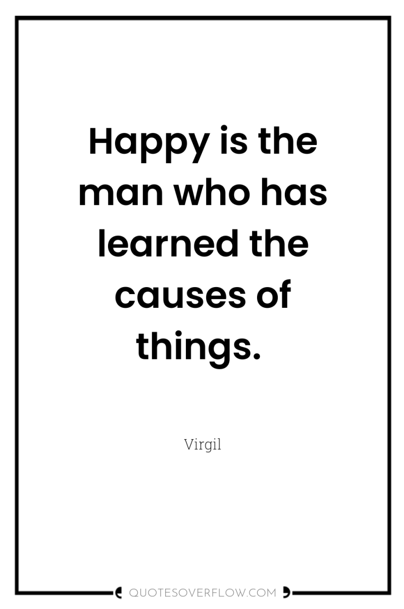 Happy is the man who has learned the causes of...