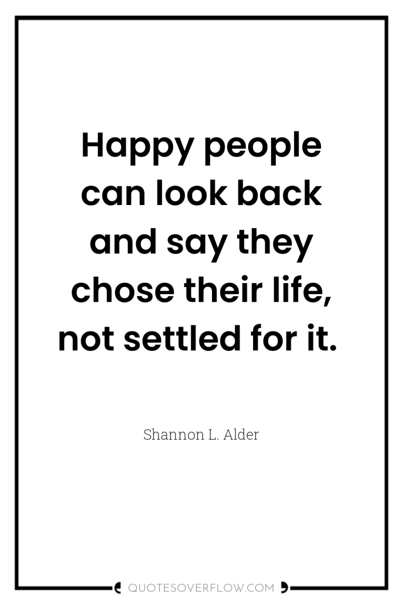 Happy people can look back and say they chose their...