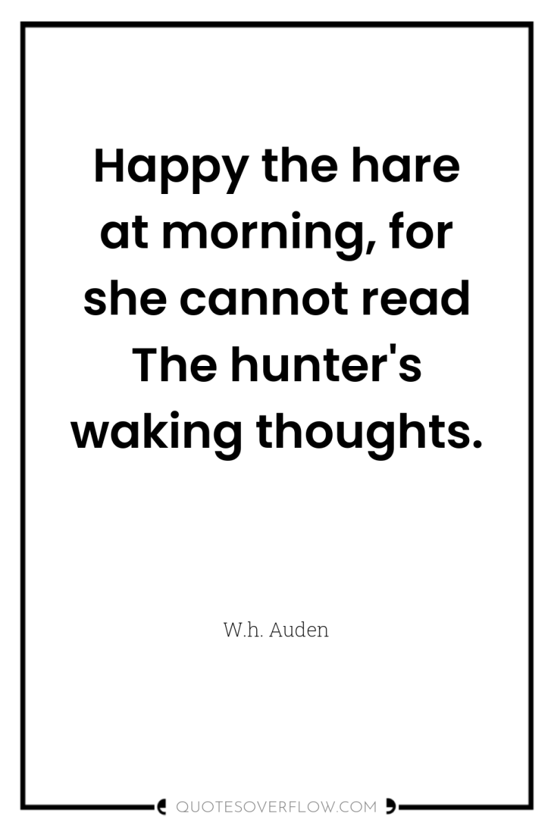 Happy the hare at morning, for she cannot read The...