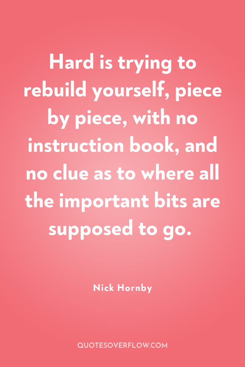 Hard is trying to rebuild yourself, piece by piece, with...