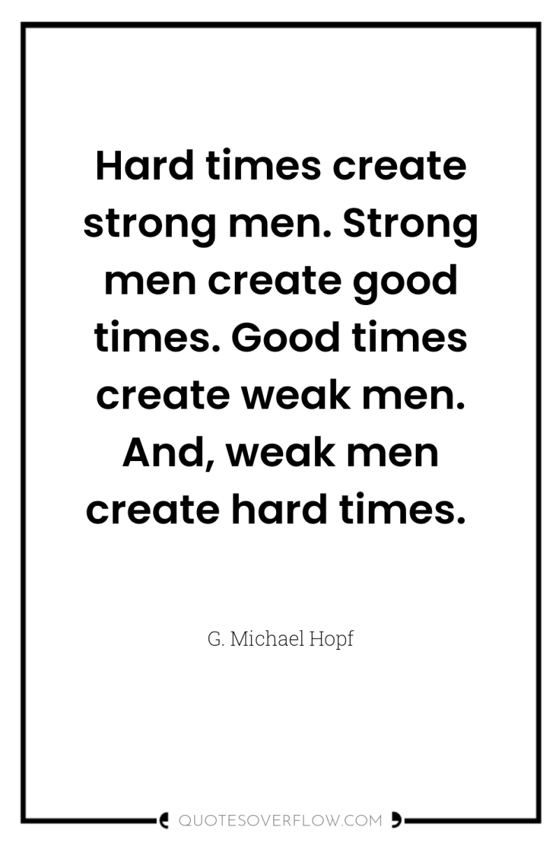 Hard times create strong men. Strong men create good times....