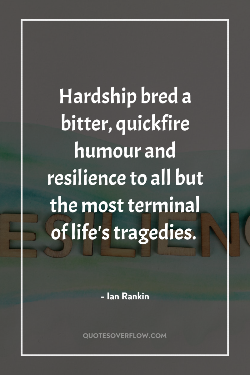 Hardship bred a bitter, quickfire humour and resilience to all...