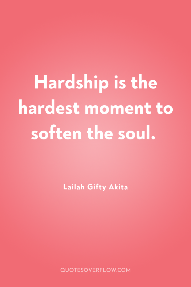 Hardship is the hardest moment to soften the soul. 