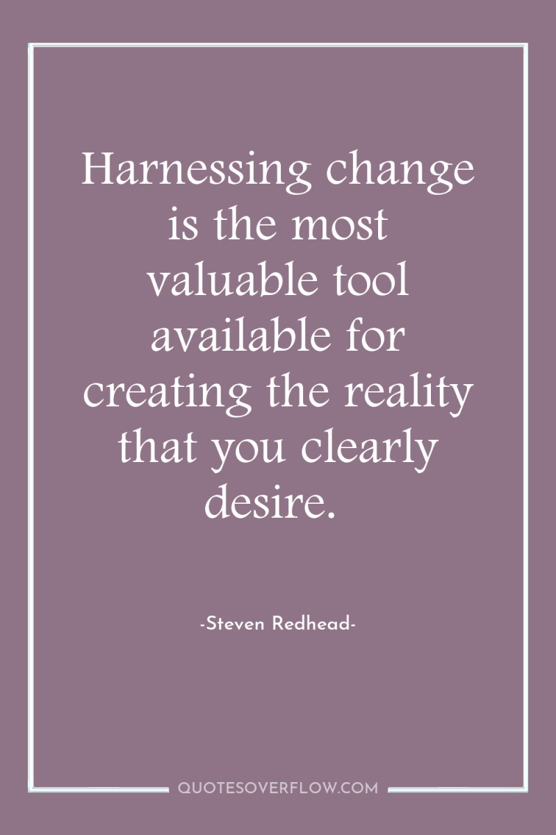 Harnessing change is the most valuable tool available for creating...