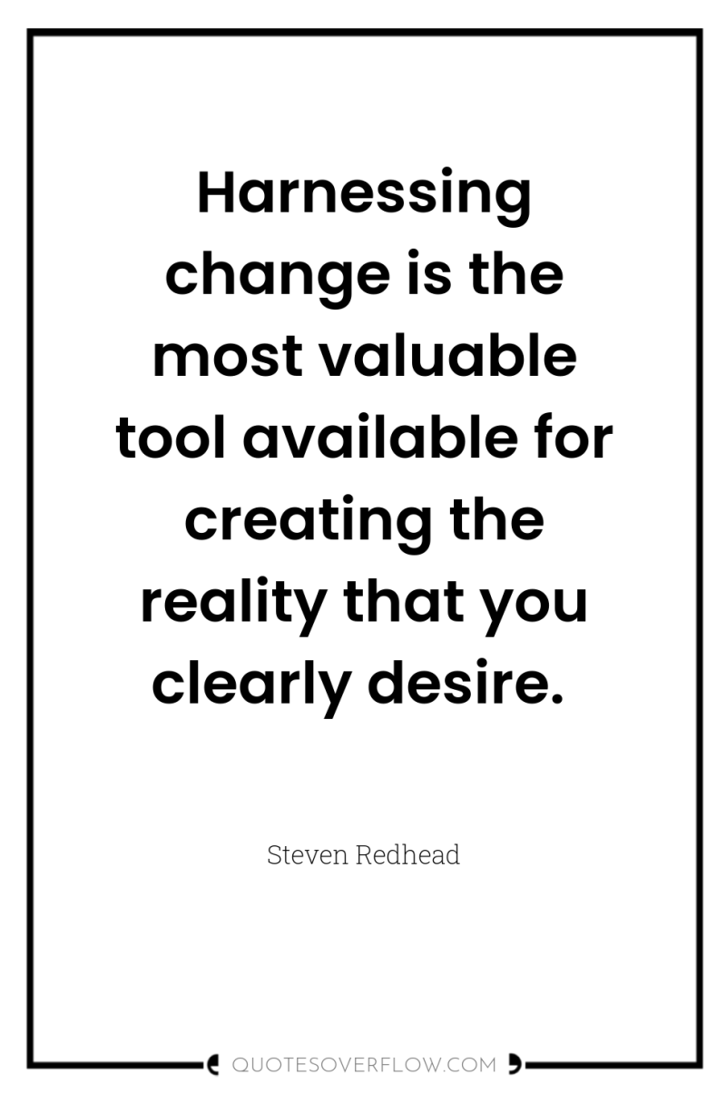 Harnessing change is the most valuable tool available for creating...