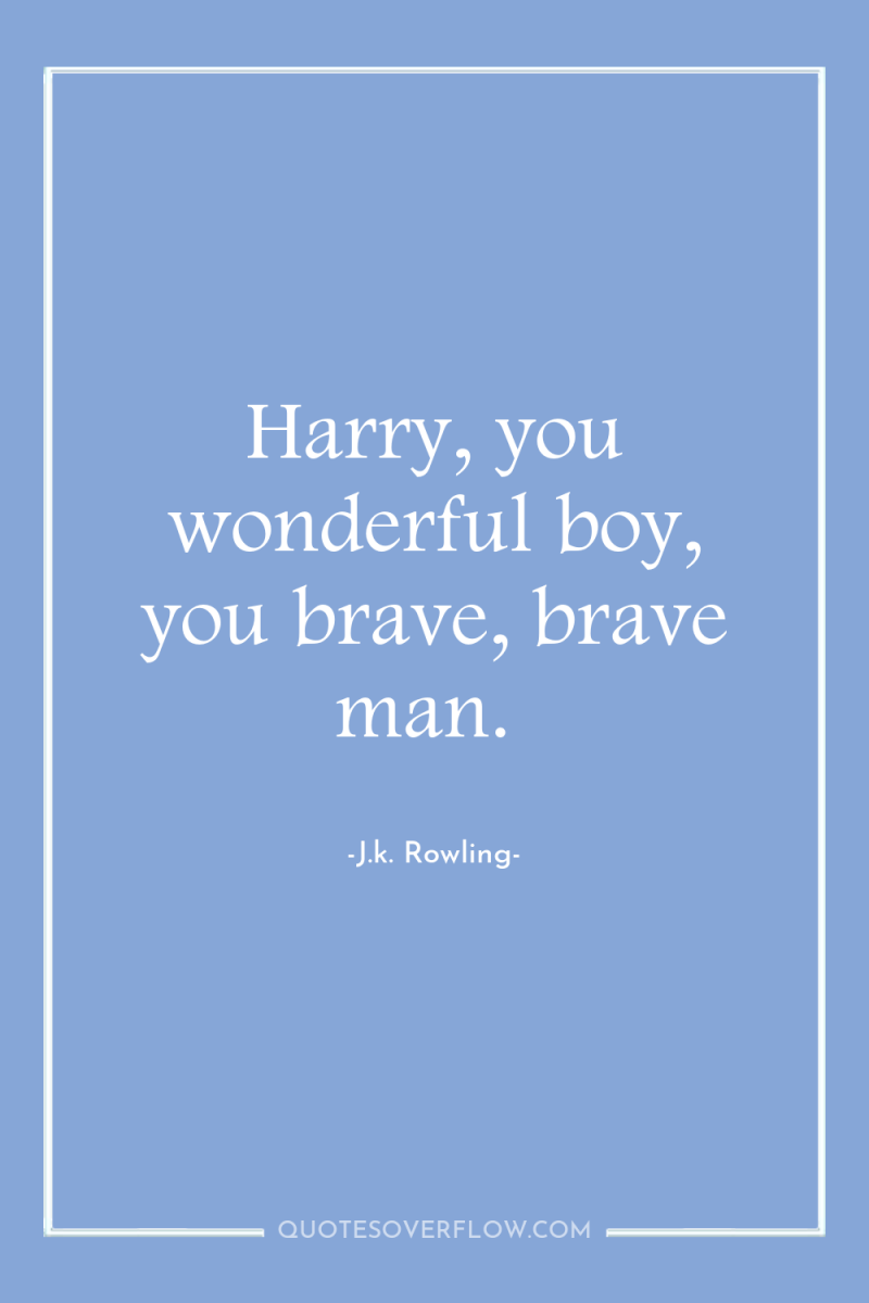 Harry, you wonderful boy, you brave, brave man. 