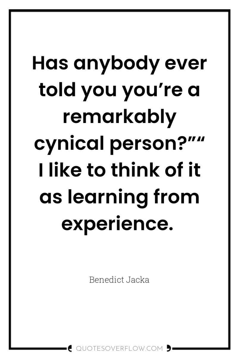 Has anybody ever told you you’re a remarkably cynical person?”“...