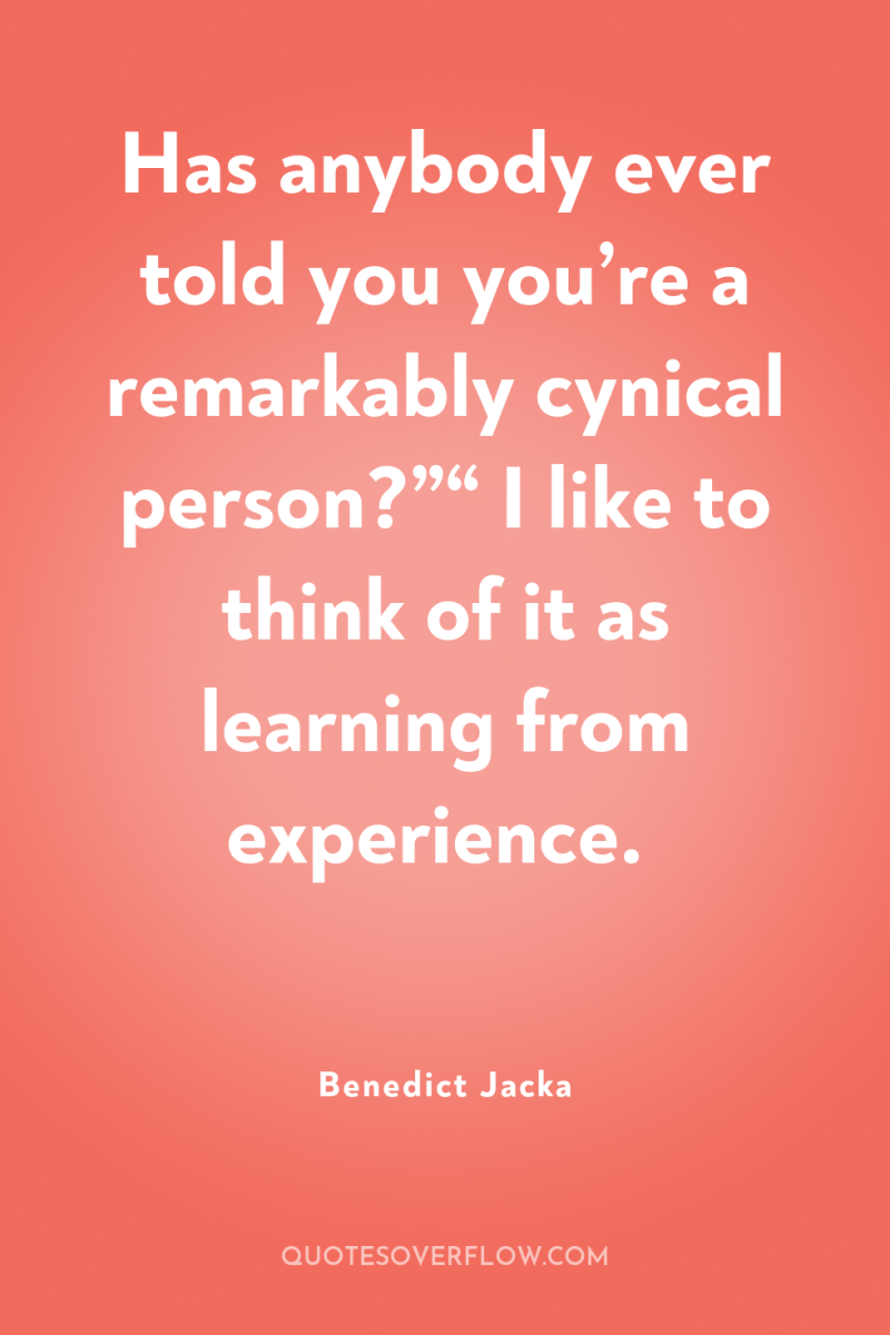 Has anybody ever told you you’re a remarkably cynical person?”“...