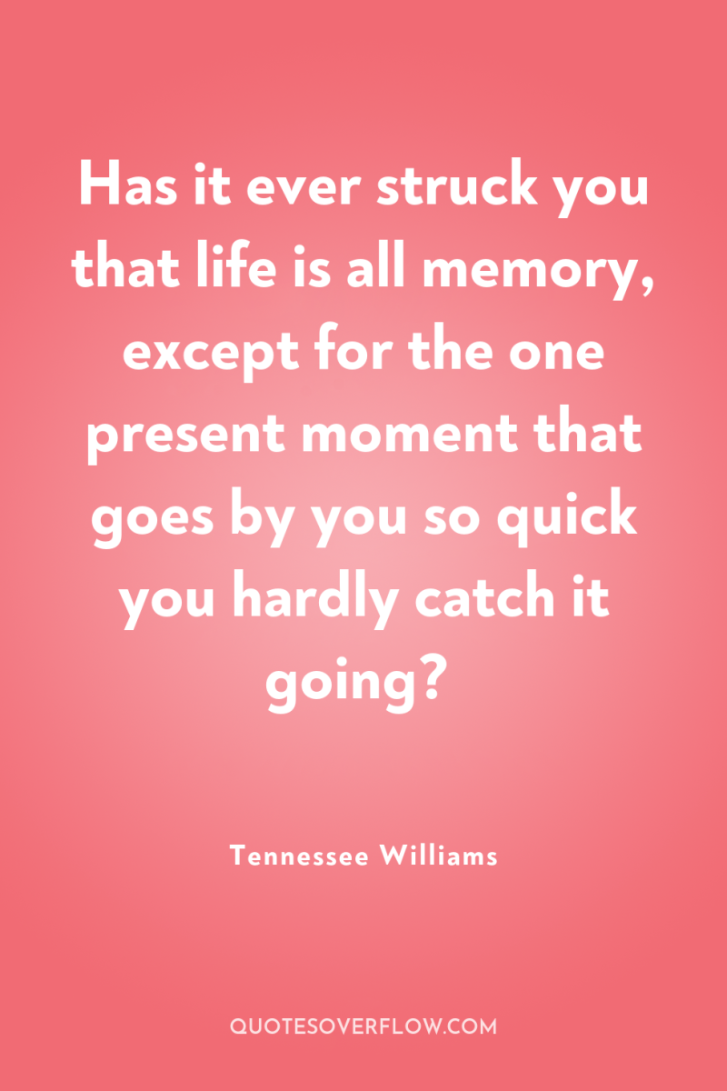 Has it ever struck you that life is all memory,...