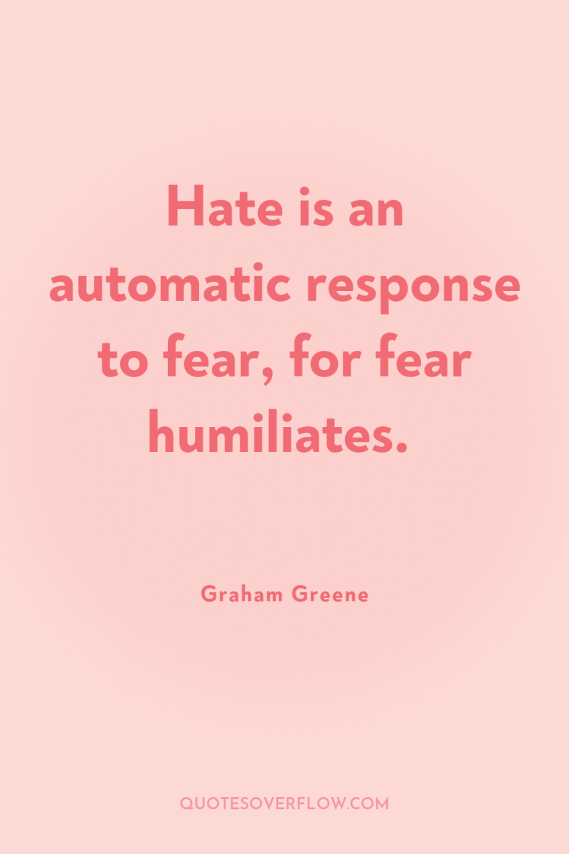 Hate is an automatic response to fear, for fear humiliates. 